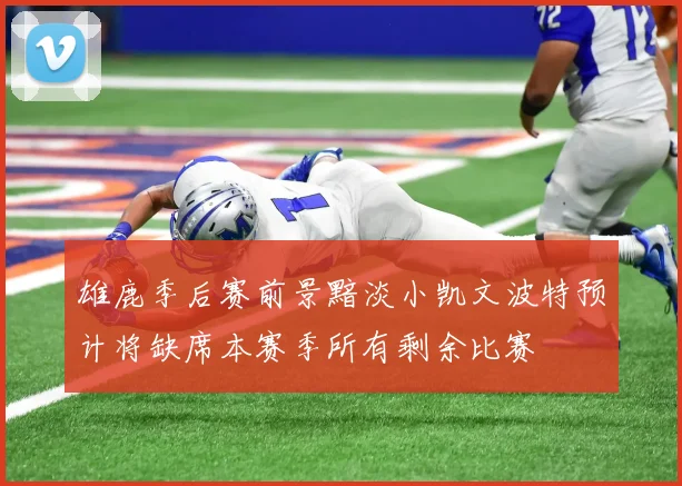 雄鹿季后赛前景黯淡小凯文波特预计将缺席本赛季所有剩余比赛