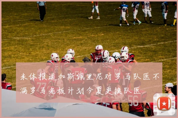 米体报道加斯佩里尼对罗马队医不满罗马老板计划今夏更换队医