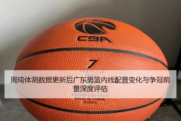周琦体测数据更新后广东男篮内线配置变化与争冠前景深度评估